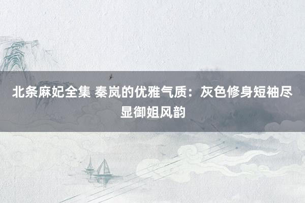 北条麻妃全集 秦岚的优雅气质：灰色修身短袖尽显御姐风韵