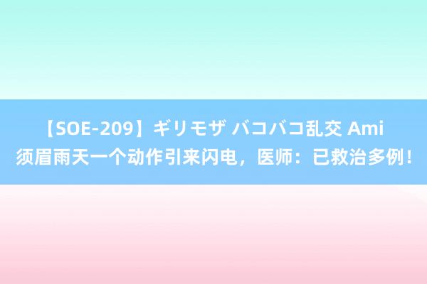 【SOE-209】ギリモザ バコバコ乱交 Ami 须眉雨天一个动作引来闪电,医师:已救治多例!