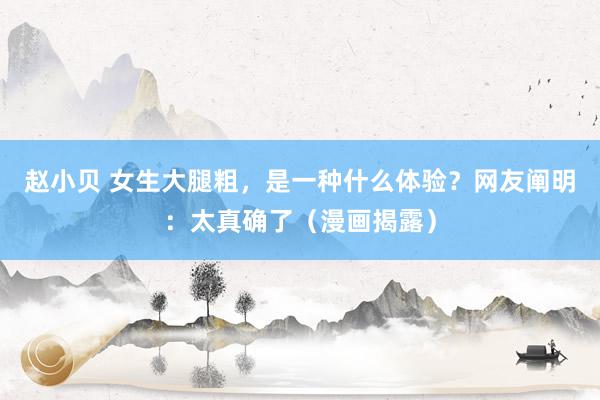 赵小贝 女生大腿粗，是一种什么体验？网友阐明：太真确了（漫画揭露）