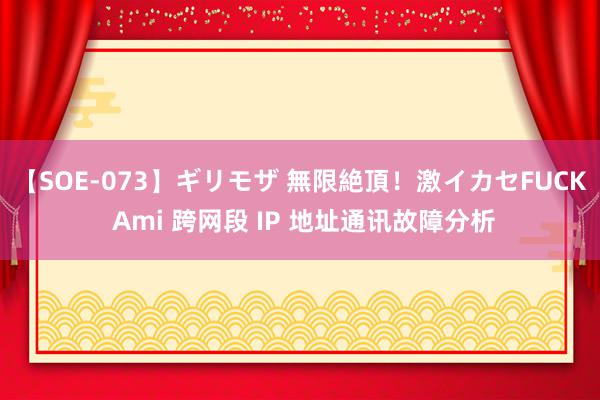 【SOE-073】ギリモザ 無限絶頂！激イカセFUCK Ami 跨网段 IP 地址通讯故障分析