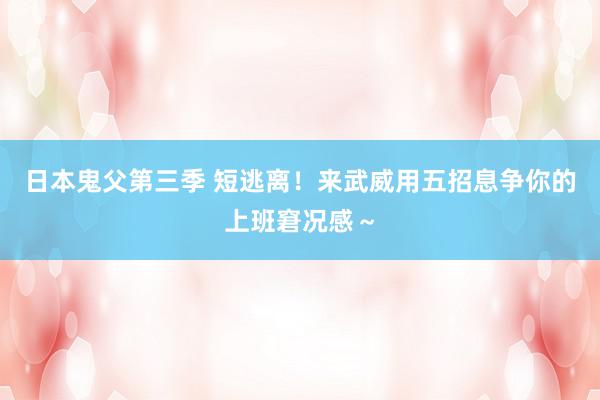 日本鬼父第三季 短逃离！来武威用五招息争你的上班窘况感～