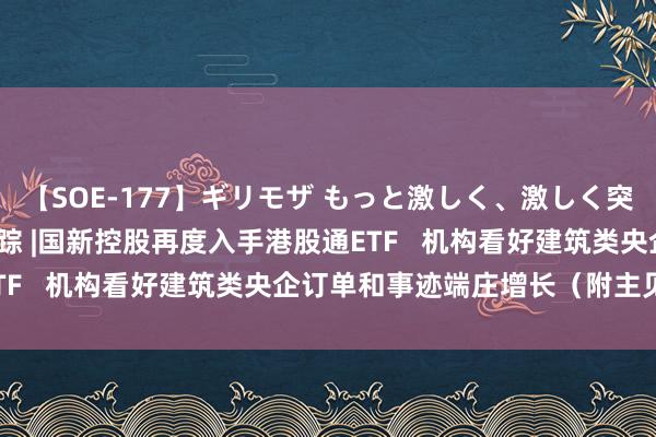 【SOE-177】ギリモザ もっと激しく、激しく突いて Ami 港股主见跟踪 |国新控股再度入手港股通ETF   机构看好建筑类央企订单和事迹端庄增长（附主见股）