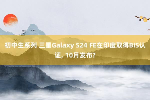 初中生系列 三星Galaxy S24 FE在印度取得BIS认证, 10月发布?
