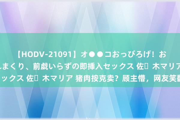 【HODV-21091】オ●●コおっぴろげ！お姉ちゃん 四六時中濡れまくり、前戯いらずの即挿入セックス 佐々木マリア 猪肉按克卖？顾主懵，网友笑翻天！