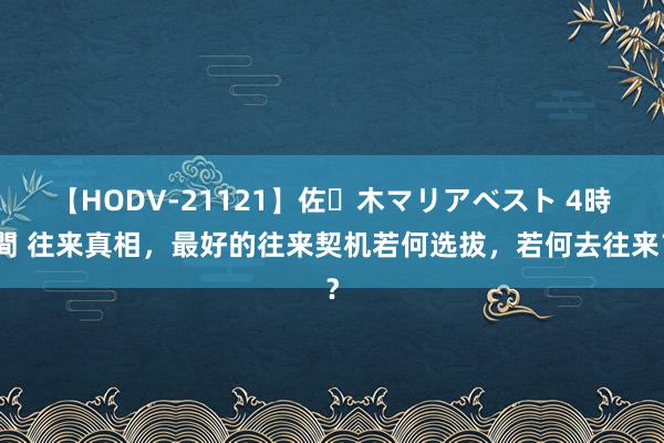 【HODV-21121】佐々木マリアベスト 4時間 往来真相,最好的往来契机若何选拔,若何去往来?