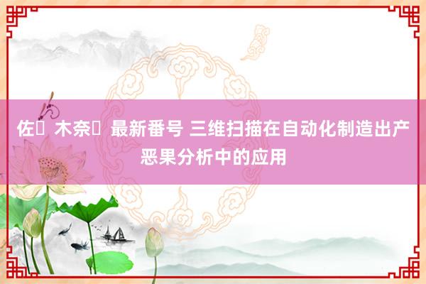 佐々木奈々最新番号 三维扫描在自动化制造出产恶果分析中的应用