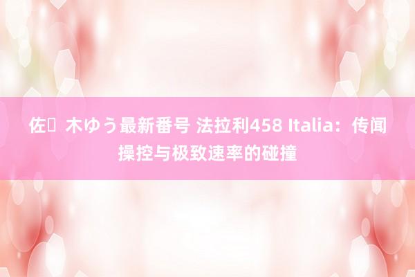 佐々木ゆう最新番号 法拉利458 Italia：传闻操控与极致速率的碰撞