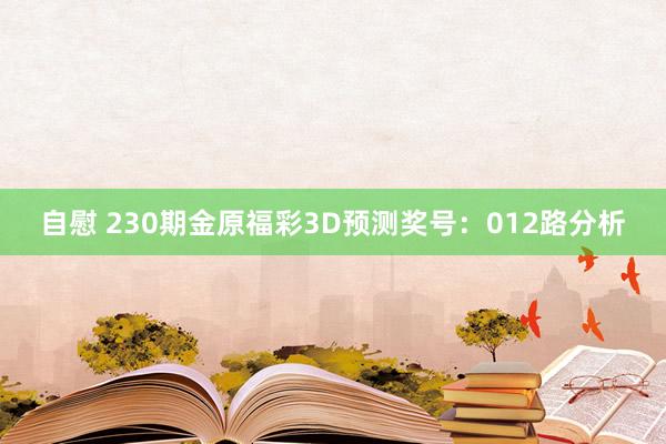 自慰 230期金原福彩3D预测奖号：012路分析