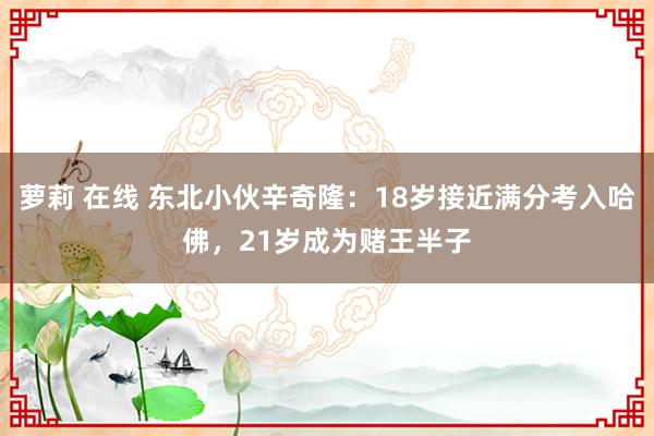 萝莉 在线 东北小伙辛奇隆：18岁接近满分考入哈佛，21岁成为赌王半子