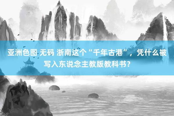 亚洲色图 无码 浙南这个“千年古港”，凭什么被写入东说念主教版教科书？