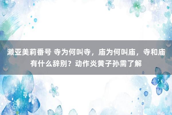 濑亚美莉番号 寺为何叫寺，庙为何叫庙，寺和庙有什么辞别？动作炎黄子孙需了解