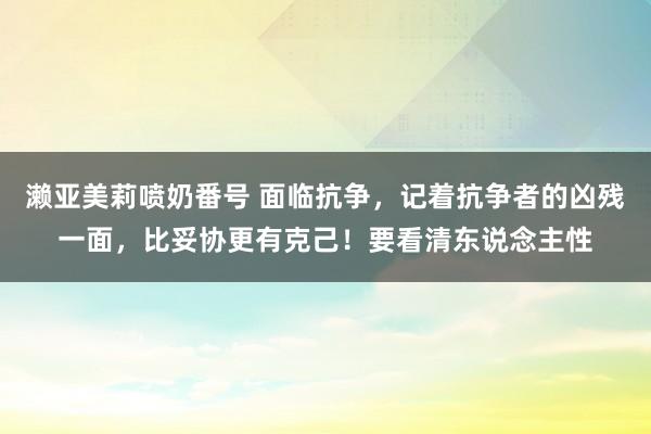 濑亚美莉喷奶番号 面临抗争，记着抗争者的凶残一面，比妥协更有克己！要看清东说念主性