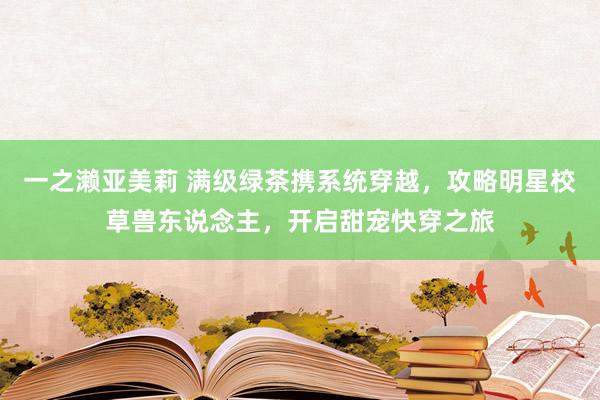 一之濑亚美莉 满级绿茶携系统穿越，攻略明星校草兽东说念主，开启甜宠快穿之旅