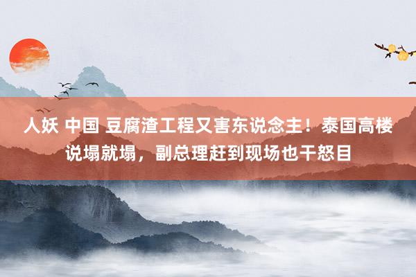 人妖 中国 豆腐渣工程又害东说念主！泰国高楼说塌就塌，副总理赶到现场也干怒目