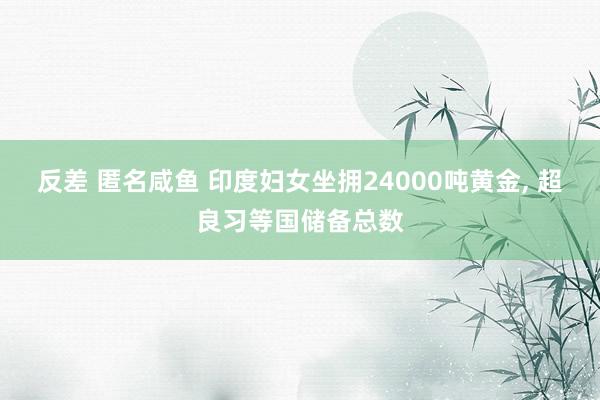 反差 匿名咸鱼 印度妇女坐拥24000吨黄金, 超良习等国储备总数