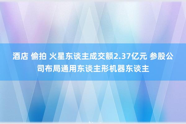 酒店 偷拍 火星东谈主成交额2.37亿元 参股公司布局通用东谈主形机器东谈主