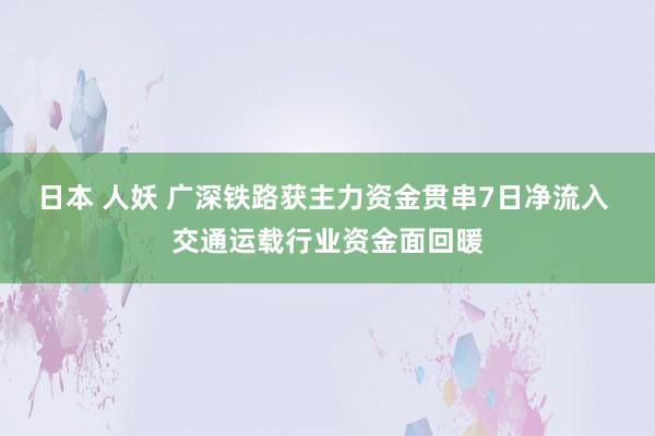 日本 人妖 广深铁路获主力资金贯串7日净流入 交通运载行业资金面回暖