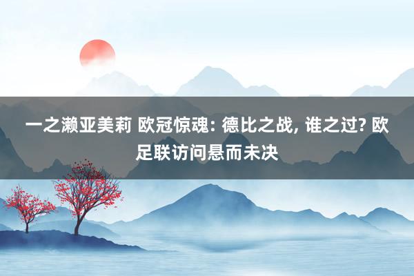 一之濑亚美莉 欧冠惊魂: 德比之战, 谁之过? 欧足联访问悬而未决