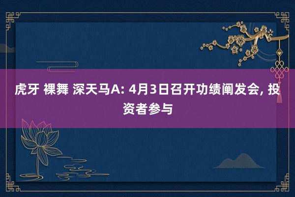 虎牙 裸舞 深天马A: 4月3日召开功绩阐发会, 投资者参与