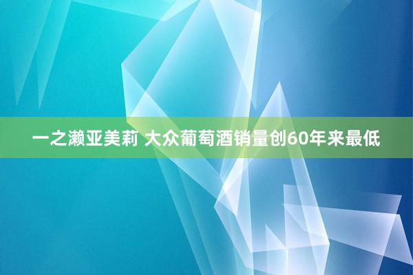 一之濑亚美莉 大众葡萄酒销量创60年来最低