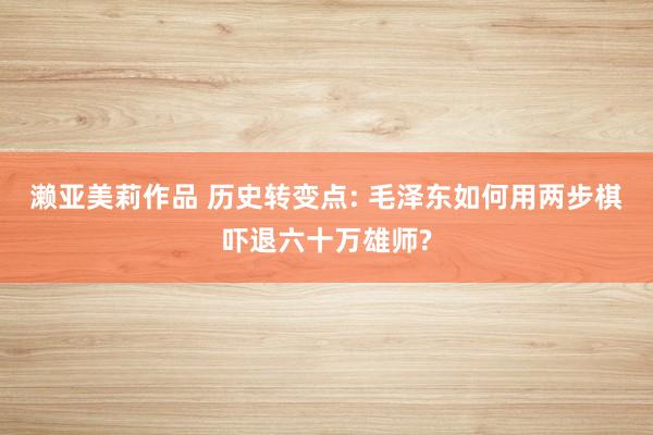 濑亚美莉作品 历史转变点: 毛泽东如何用两步棋吓退六十万雄师?