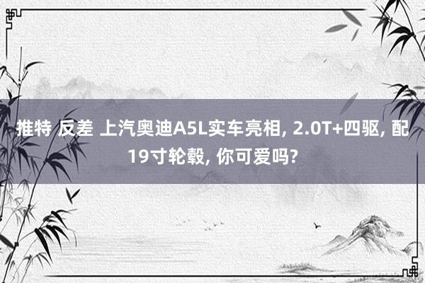 推特 反差 上汽奥迪A5L实车亮相, 2.0T+四驱, 配19寸轮毂, 你可爱吗?