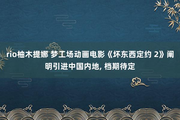 rio柚木提娜 梦工场动画电影《坏东西定约 2》阐明引进中国内地, 档期待定