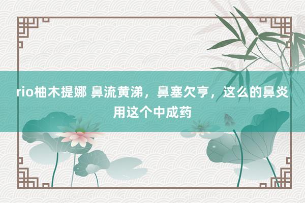 rio柚木提娜 鼻流黄涕，鼻塞欠亨，这么的鼻炎用这个中成药