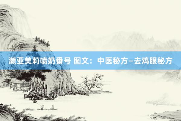 濑亚美莉喷奶番号 图文：中医秘方—去鸡眼秘方