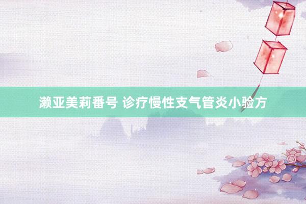 濑亚美莉番号 诊疗慢性支气管炎小验方