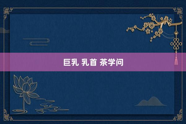 巨乳 乳首 茶学问