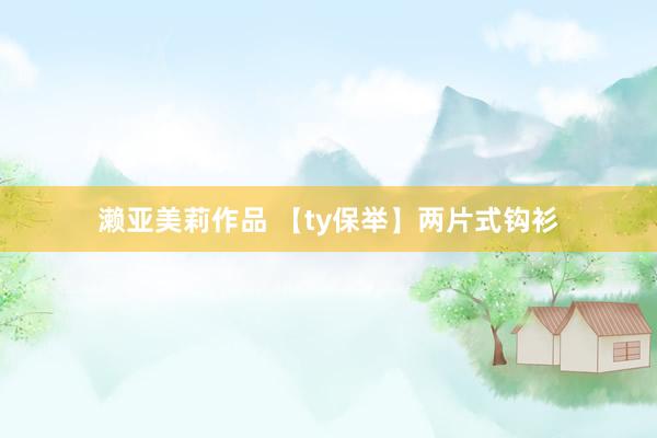 濑亚美莉作品 【ty保举】两片式钩衫
